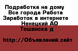 Подработка на дому  - Все города Работа » Заработок в интернете   . Ненецкий АО,Тошвиска д.